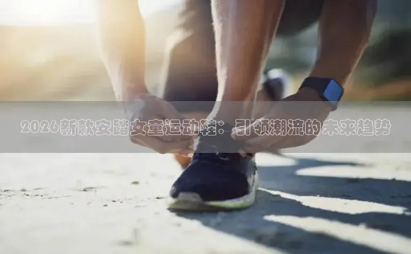 2026新款安踏女童运动鞋：引领潮流的未来趋势