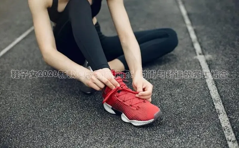 鞋子女2026新款夏季穿搭指南：时尚与舒适的完美结合